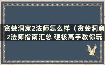 贪婪洞窟2法师怎么样（贪婪洞窟2法师指南汇总 硬核高手教你玩法师）